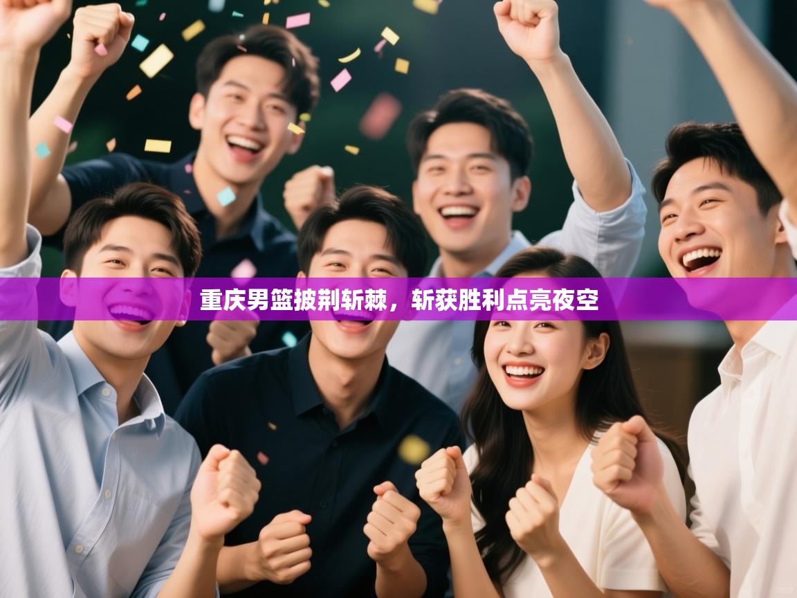 重庆男篮披荆斩棘，斩获胜利点亮夜空  第1张