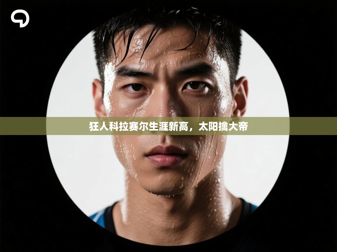 狂人科拉赛尔生涯新高,太阳擒大帝 第2张