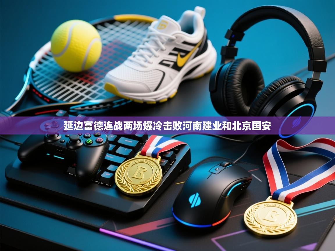延边富德连战两场爆冷击败河南建业和北京国安 第1张