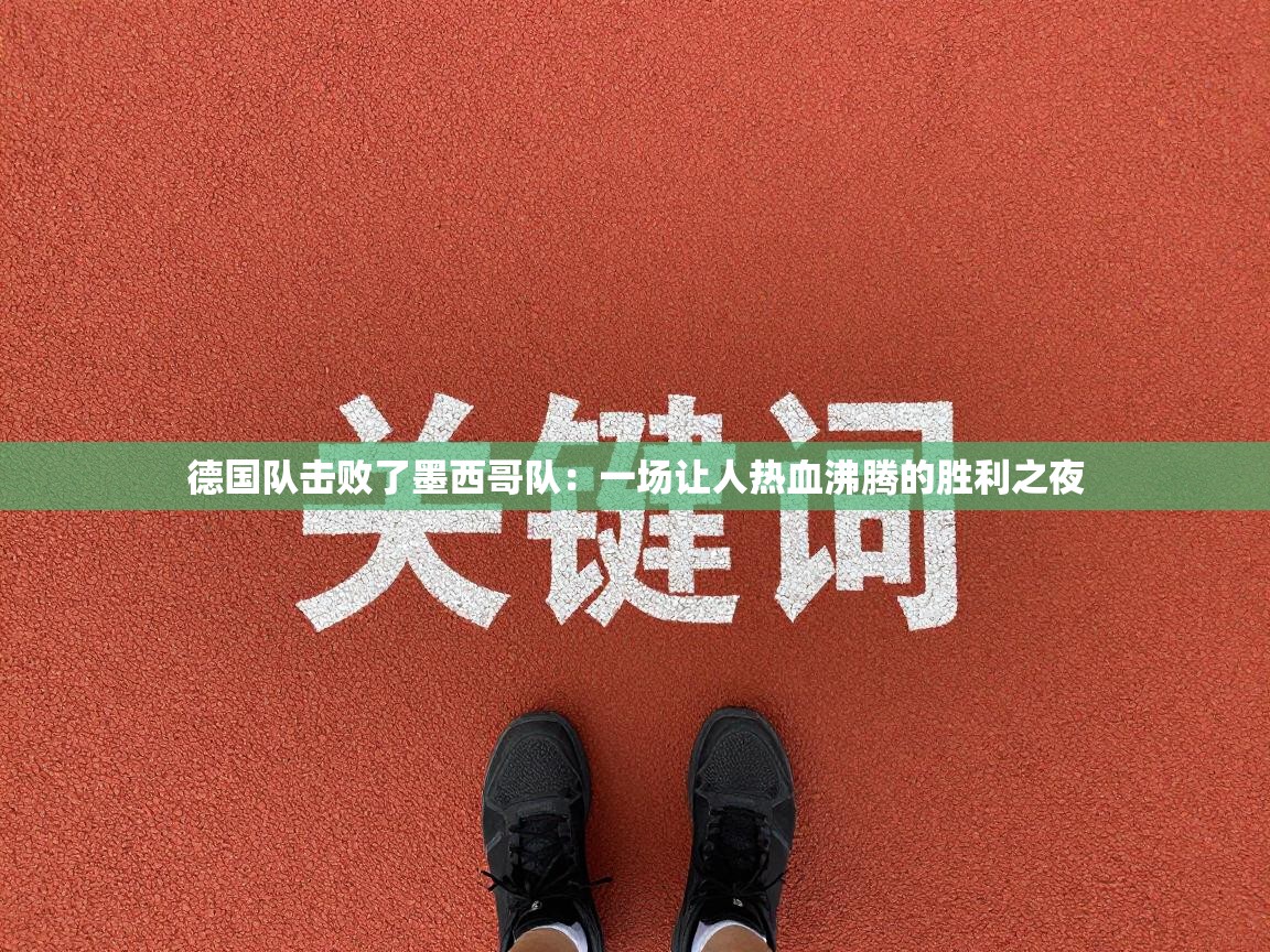 德国队击败了墨西哥队:一场让人热血沸腾的胜利之夜 第2张