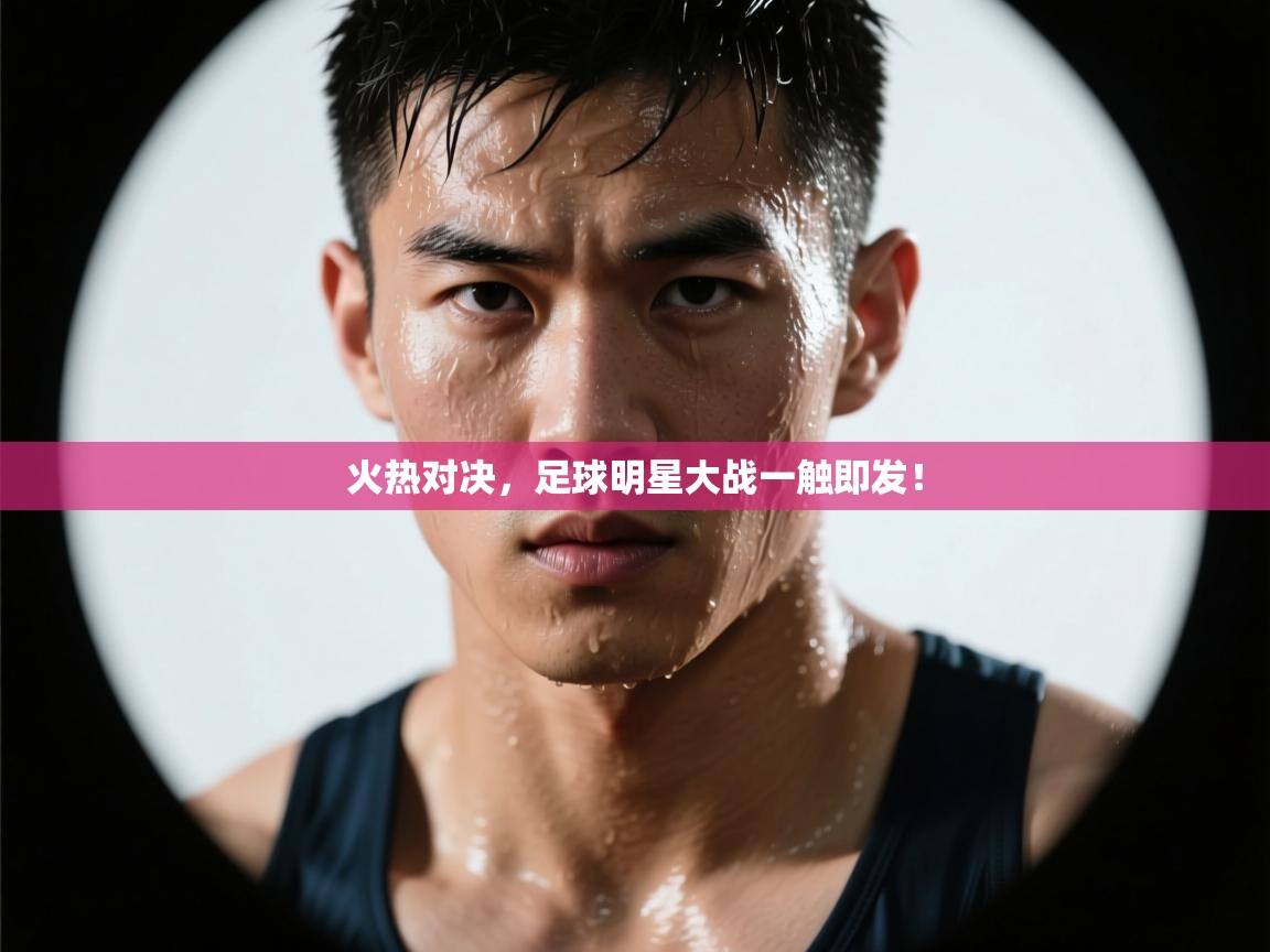 火热对决，足球明星大战一触即发！